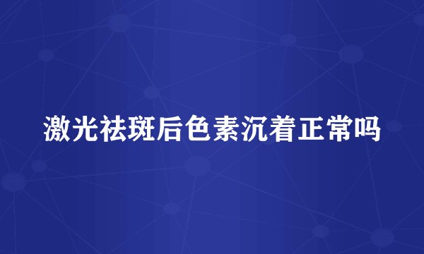 激光祛斑后色素沉着正常吗