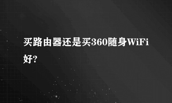 买路由器还是买360随身WiFi好?