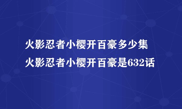 火影忍者小樱开百豪多少集 火影忍者小樱开百豪是632话