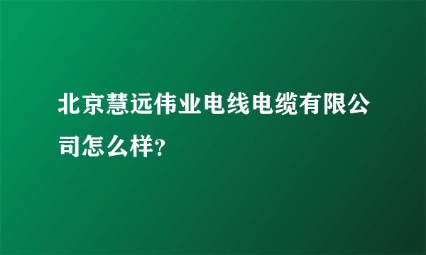 北京慧远伟业电线电缆有限公司怎么样？