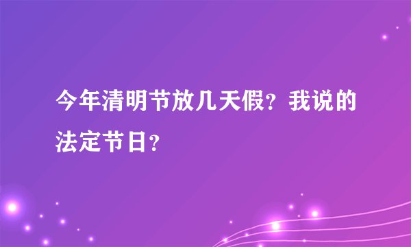 今年清明节放几天假？我说的法定节日？
