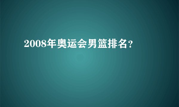 2008年奥运会男篮排名？