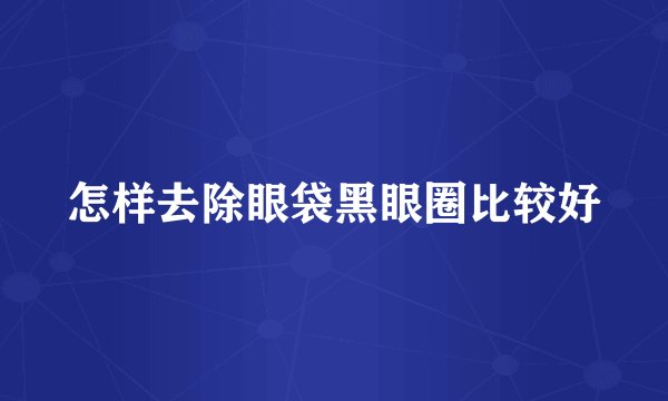 怎样去除眼袋黑眼圈比较好