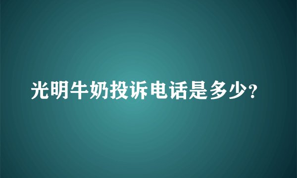 光明牛奶投诉电话是多少？
