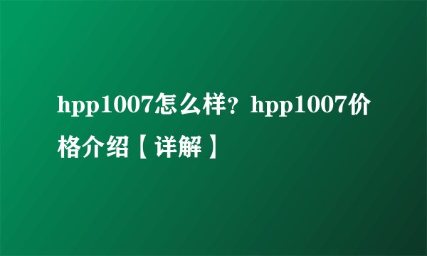 hpp1007怎么样？hpp1007价格介绍【详解】