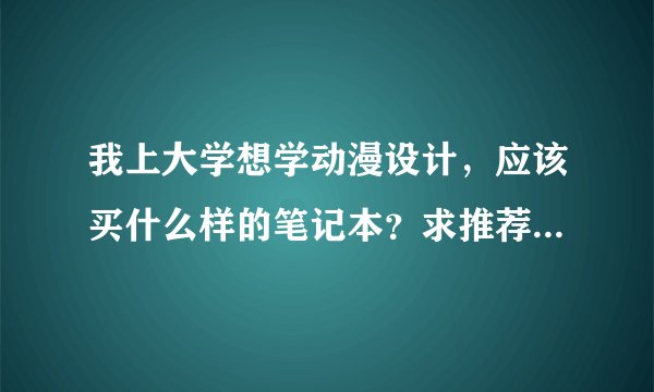 我上大学想学动漫设计，应该买什么样的笔记本？求推荐!!!华硕X502 的配置能行吗?