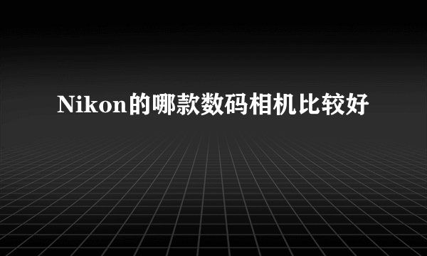 Nikon的哪款数码相机比较好