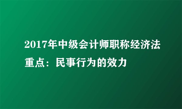 2017年中级会计师职称经济法重点：民事行为的效力