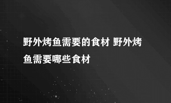 野外烤鱼需要的食材 野外烤鱼需要哪些食材