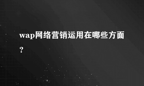wap网络营销运用在哪些方面？