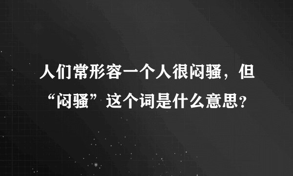 人们常形容一个人很闷骚，但“闷骚”这个词是什么意思？