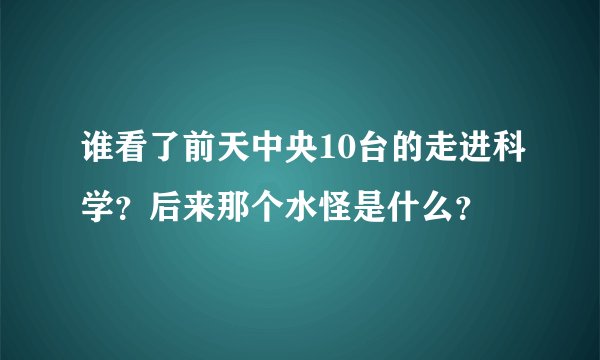 谁看了前天中央10台的走进科学？后来那个水怪是什么？
