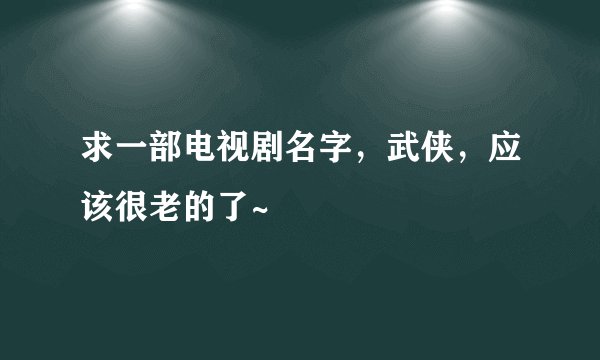 求一部电视剧名字，武侠，应该很老的了~