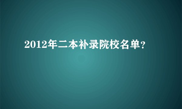 2012年二本补录院校名单？