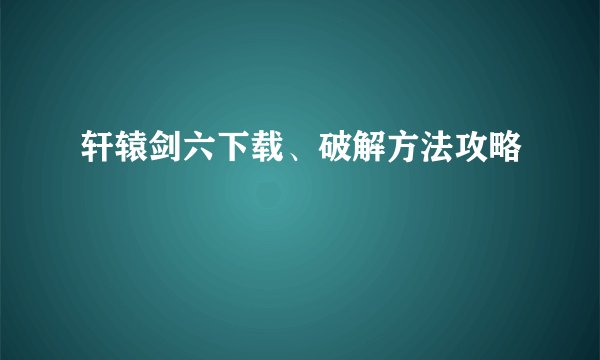 轩辕剑六下载、破解方法攻略