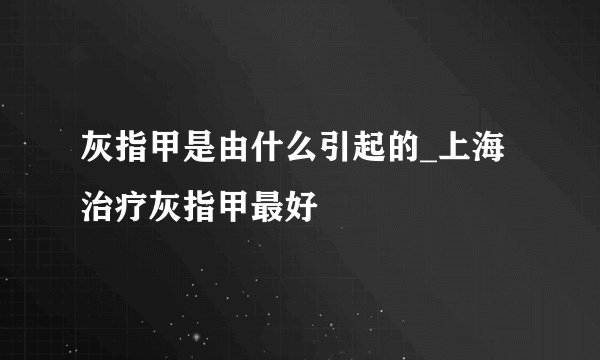 灰指甲是由什么引起的_上海治疗灰指甲最好