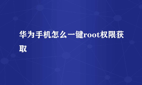 华为手机怎么一键root权限获取