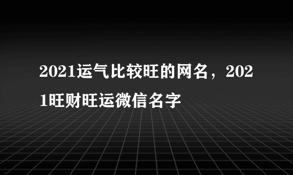 2021运气比较旺的网名，2021旺财旺运微信名字