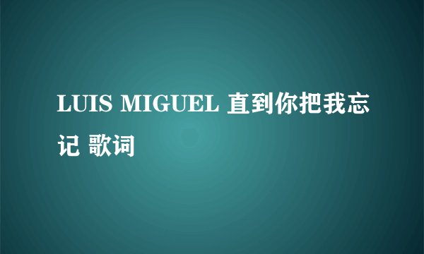 LUIS MIGUEL 直到你把我忘记 歌词