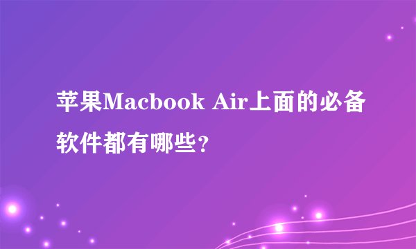 苹果Macbook Air上面的必备软件都有哪些？