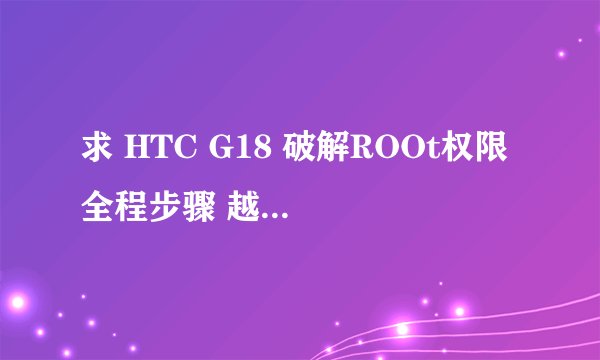 求 HTC G18 破解ROOt权限 全程步骤 越详细越好、谢谢大家了