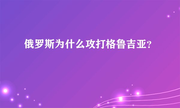 俄罗斯为什么攻打格鲁吉亚？