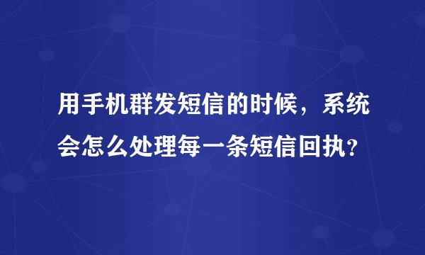 用手机群发短信的时候，系统会怎么处理每一条短信回执？