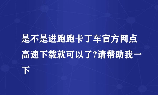 是不是进跑跑卡丁车官方网点高速下载就可以了?请帮助我一下