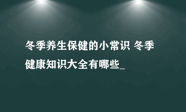 冬季养生保健的小常识 冬季健康知识大全有哪些_