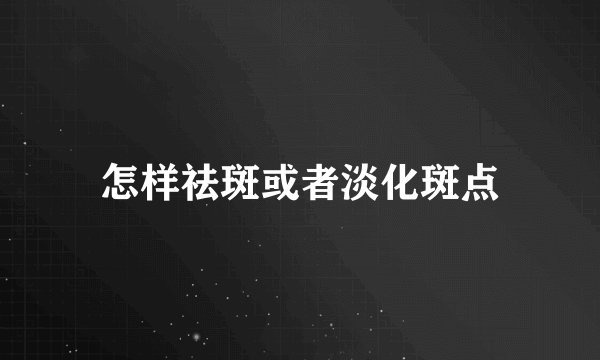 怎样祛斑或者淡化斑点