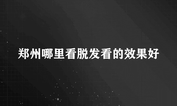 郑州哪里看脱发看的效果好