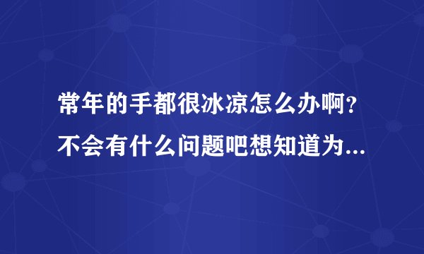 常年的手都很冰凉怎么办啊？不会有什么问题吧想知道为什么会这样