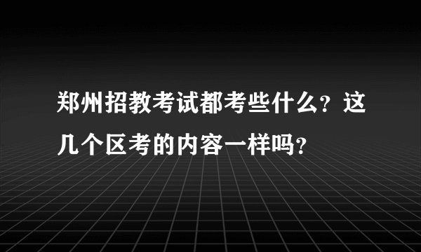 郑州招教考试都考些什么？这几个区考的内容一样吗？