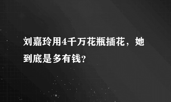刘嘉玲用4千万花瓶插花，她到底是多有钱？
