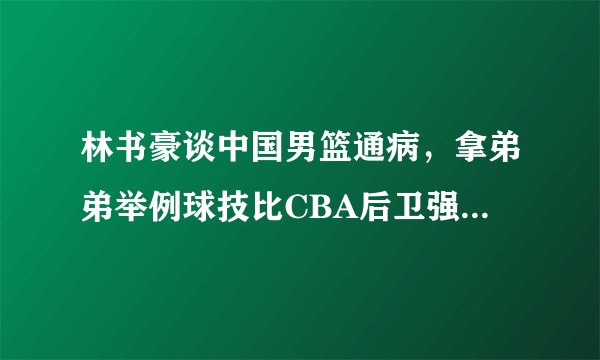 林书豪谈中国男篮通病，拿弟弟举例球技比CBA后卫强，身体天赋是硬伤，你怎么看？