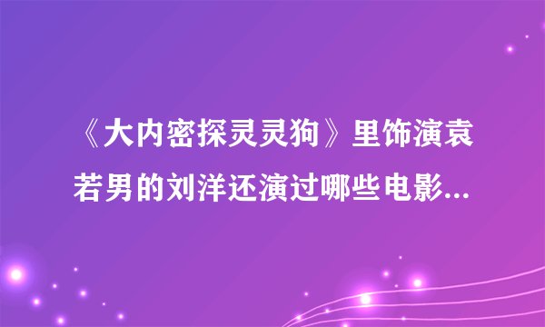 《大内密探灵灵狗》里饰演袁若男的刘洋还演过哪些电影电视剧啊