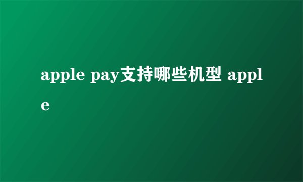 apple pay支持哪些机型 apple