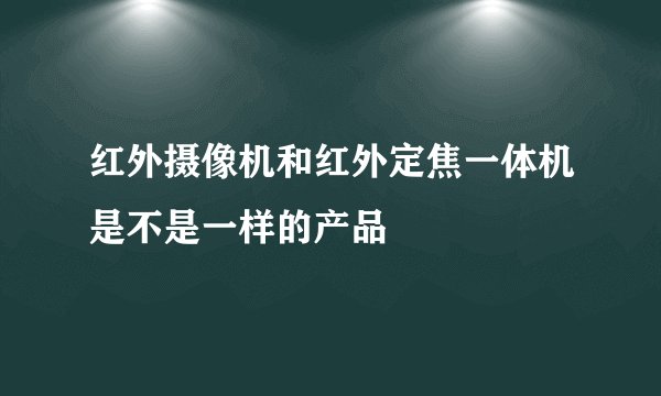 红外摄像机和红外定焦一体机是不是一样的产品