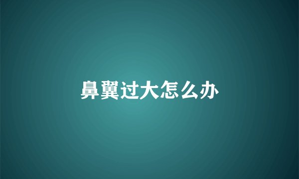 鼻翼过大怎么办