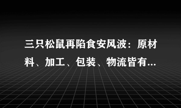 三只松鼠再陷食安风波：原材料、加工、包装、物流皆有漏洞可寻