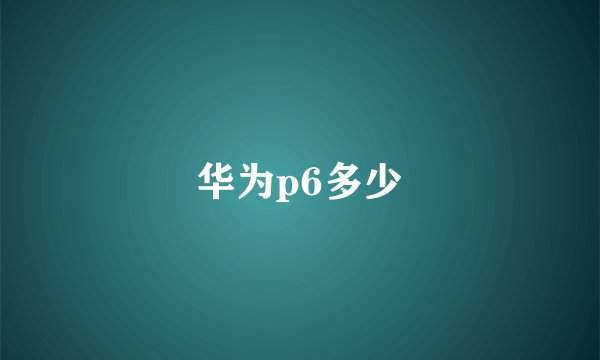 华为p6多少