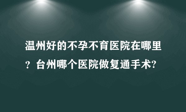 温州好的不孕不育医院在哪里？台州哪个医院做复通手术?