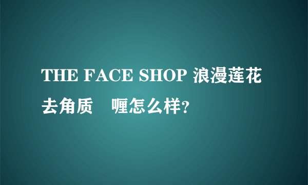 THE FACE SHOP 浪漫莲花去角质啫喱怎么样？