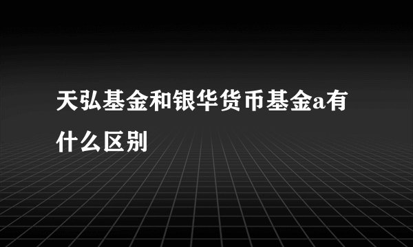 天弘基金和银华货币基金a有什么区别