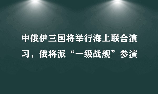 中俄伊三国将举行海上联合演习，俄将派“一级战舰”参演