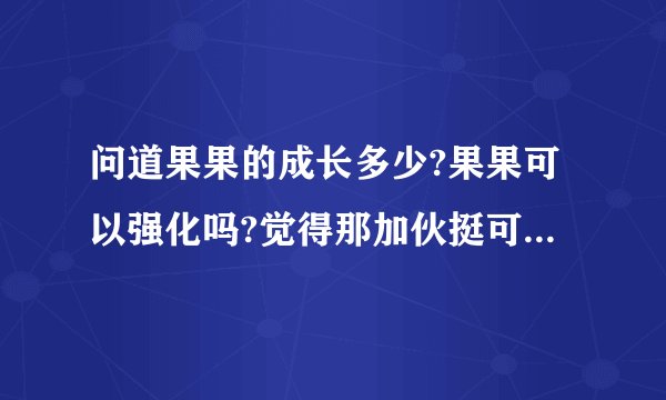 问道果果的成长多少?果果可以强化吗?觉得那加伙挺可爱的,想练它飞升.