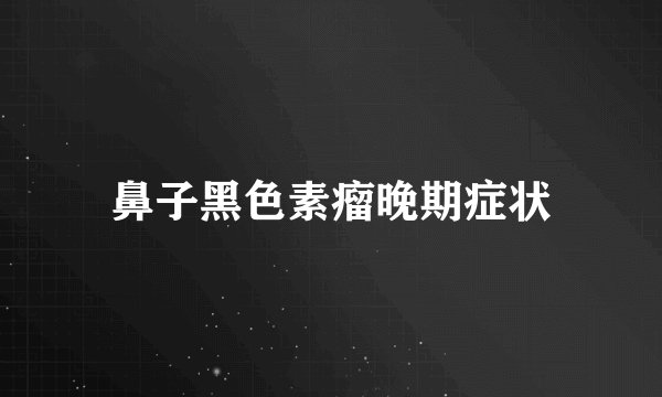鼻子黑色素瘤晚期症状