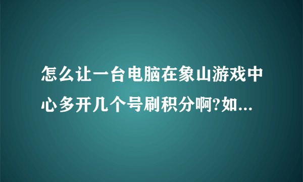 怎么让一台电脑在象山游戏中心多开几个号刷积分啊?如果有软件的话发我个