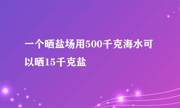 一个晒盐场用500千克海水可以晒15千克盐