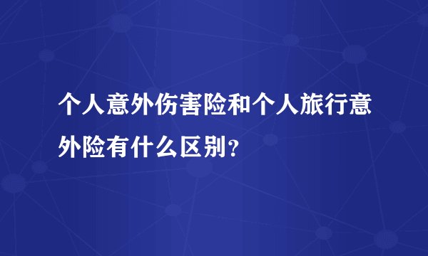 个人意外伤害险和个人旅行意外险有什么区别？